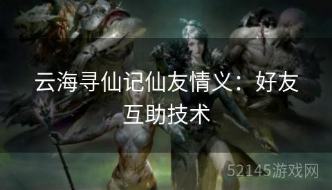 云海寻仙记仙友情义：好友互助技术