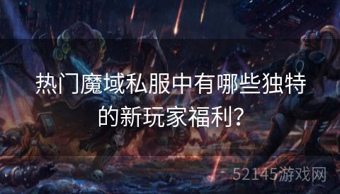 热门魔域私服中有哪些独特的新玩家福利? 热门魔域私服中有哪些独特的新玩家福利?