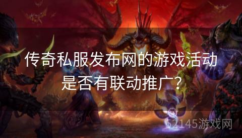 传奇私服发布网的游戏活动是否有联动推广? 传奇私服发布网的游戏活动是否有联动推广?