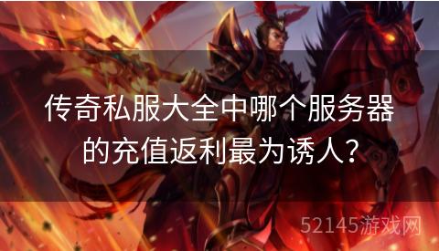 传奇私服大全中哪个服务器的充值返利最为诱人? 传奇私服大全中哪个服务器的充值返利最为诱人?