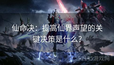 仙命决:提高仙界声望的关键决策是什么? 仙命决:提高仙界声望的关键决策是什么?