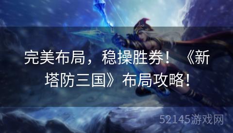 完美布局,稳操胜券!《新塔防三国》布局攻略! 完美布局,稳操胜券!《新塔防三国》布局攻略!
