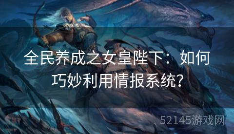 全民养成之女皇陛下:如何巧妙利用情报系统? 全民养成之女皇陛下:如何巧妙利用情报系统?
