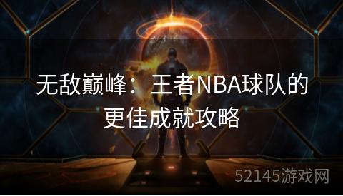 无敌巅峰:王者NBA球队的更佳成就攻略 无敌巅峰:王者NBA球队的更佳成就攻略