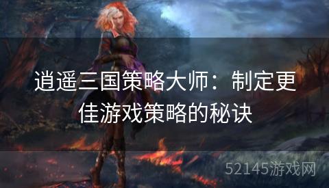 逍遥三国策略大师:制定更佳游戏策略的秘诀 逍遥三国策略大师:制定更佳游戏策略的秘诀