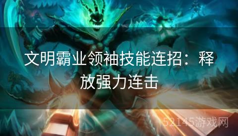 文明霸业领袖技能连招:释放强力连击 文明霸业领袖技能连招:释放强力连击