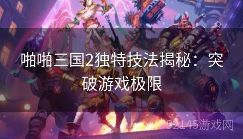 啪啪三国2独特技法揭秘:突破游戏极限 啪啪三国2独特技法揭秘:突破游戏极限