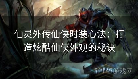 仙灵外传仙侠时装心法:打造炫酷仙侠外观的秘诀 仙灵外传仙侠时装心法:打造炫酷仙侠外观的秘诀