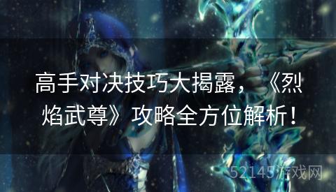 高手对决技巧大揭露,《烈焰武尊》攻略全方位解析! 高手对决技巧大揭露,《烈焰武尊》攻略全方位解析!