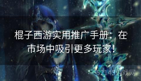 棍子西游实用推广手册:在市场中吸引更多玩家! 棍子西游实用推广手册:在市场中吸引更多玩家!