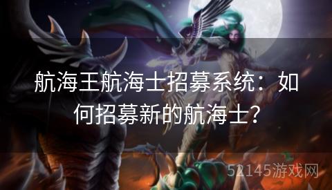 航海王航海士招募系统:如何招募新的航海士? 航海王航海士招募系统:如何招募新的航海士?
