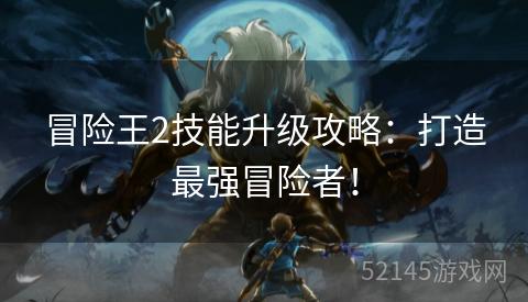 冒险王2技能升级攻略：打造最强冒险者！