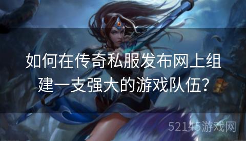如何在传奇私服发布网上组建一支强大的游戏队伍? 如何在传奇私服发布网上组建一支强大的游戏队伍?