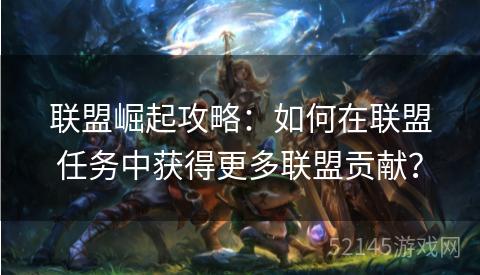 联盟崛起攻略:如何在联盟任务中获得更多联盟贡献? 联盟崛起攻略:如何在联盟任务中获得更多联盟贡献?