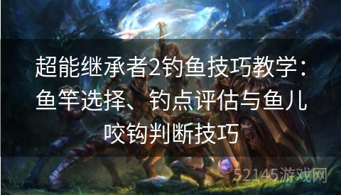 超能继承者2钓鱼技巧教学：鱼竿选择、钓点评估与鱼儿咬钩判断技巧