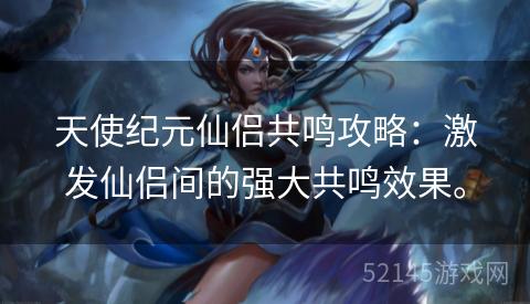 天使纪元仙侣共鸣攻略:激发仙侣间的强大共鸣效果。 天使纪元仙侣共鸣攻略:激发仙侣间的强大共鸣效果。