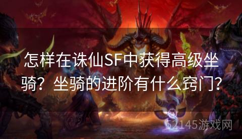 怎样在诛仙SF中获得高级坐骑?坐骑的进阶有什么窍门? 怎样在诛仙SF中获得高级坐骑?坐骑的进阶有什么窍门?