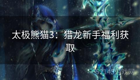 太极熊猫3:猎龙新手福利获取 太极熊猫3:猎龙新手福利获取