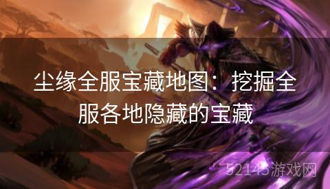 尘缘全服宝藏地图:挖掘全服各地隐藏的宝藏 尘缘全服宝藏地图:挖掘全服各地隐藏的宝藏