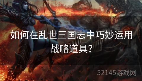 如何在乱世三国志中巧妙运用战略道具? 如何在乱世三国志中巧妙运用战略道具?