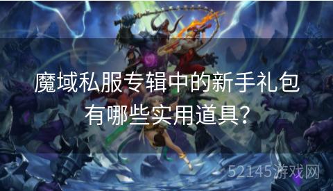 魔域私服专辑中的新手礼包有哪些实用道具? 魔域私服专辑中的新手礼包有哪些实用道具?