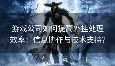 游戏公司如何提高外挂处理效率:信息协作与技术支持? 游戏公司如何提高外挂处理效率:信息协作与技术支持?