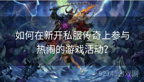 如何在新开私服传奇上参与热闹的游戏活动? 如何在新开私服传奇上参与热闹的游戏活动?