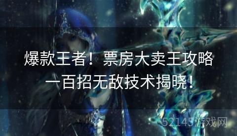 爆款王者!票房大卖王攻略一百招无敌技术揭晓! 爆款王者!票房大卖王攻略一百招无敌技术揭晓!