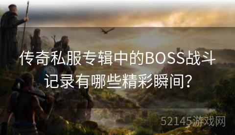 传奇私服专辑中的BOSS战斗记录有哪些精彩瞬间? 传奇私服专辑中的BOSS战斗记录有哪些精彩瞬间?