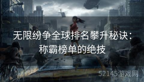 无限纷争全球排名攀升秘诀:称霸榜单的绝技 无限纷争全球排名攀升秘诀:称霸榜单的绝技