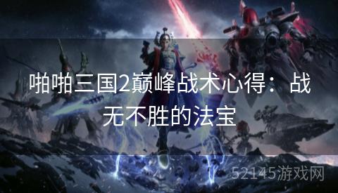 啪啪三国2巅峰战术心得:战无不胜的法宝 啪啪三国2巅峰战术心得:战无不胜的法宝