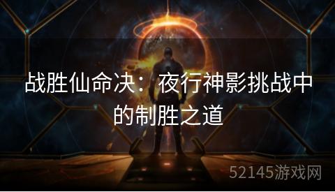 战胜仙命决:夜行神影挑战中的制胜之道 战胜仙命决:夜行神影挑战中的制胜之道