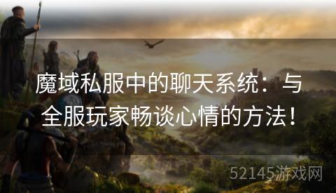 魔域私服中的聊天系统:与全服玩家畅谈心情的方法! 魔域私服中的聊天系统:与全服玩家畅谈心情的方法!