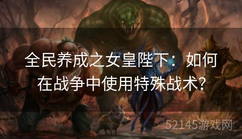 全民养成之女皇陛下:如何在战争中使用特殊战术? 全民养成之女皇陛下:如何在战争中使用特殊战术?