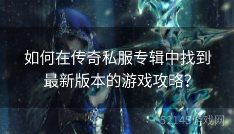 如何在传奇私服专辑中找到最新版本的游戏攻略? 如何在传奇私服专辑中找到最新版本的游戏攻略?