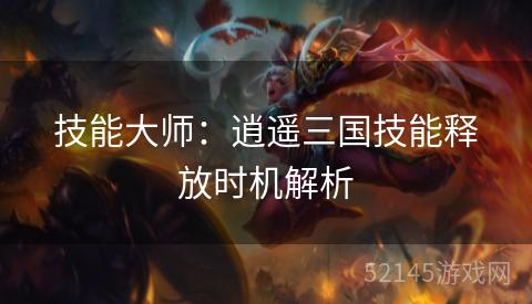 技能大师:逍遥三国技能释放时机解析 技能大师:逍遥三国技能释放时机解析