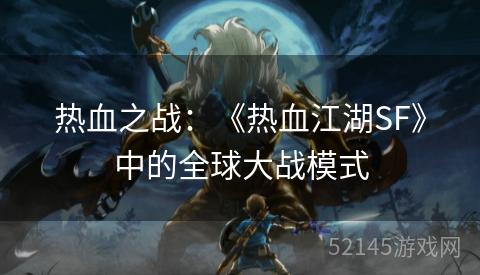 热血之战:《热血江湖SF》中的全球大战模式 热血之战:《热血江湖SF》中的全球大战模式