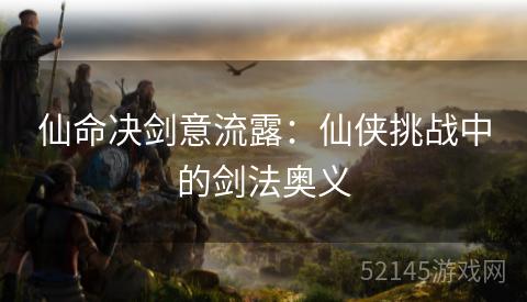 仙命决剑意流露:仙侠挑战中的剑法奥义 仙命决剑意流露:仙侠挑战中的剑法奥义