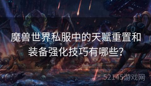 魔兽世界私服中的天赋重置和装备强化技巧有哪些？