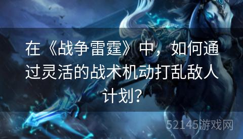 在《战争雷霆》中，如何通过灵活的战术机动打乱敌人计划？