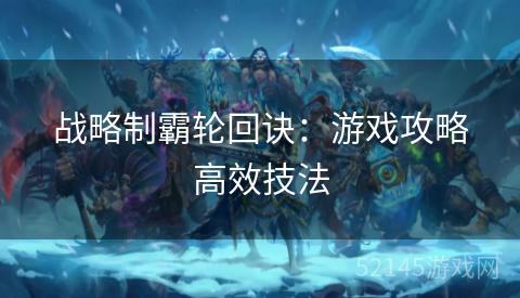 战略制霸轮回诀:游戏攻略高效技法 战略制霸轮回诀:游戏攻略高效技法