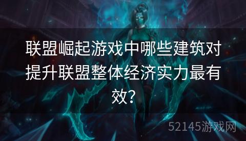 联盟崛起游戏中哪些建筑对提升联盟整体经济实力最有效? 联盟崛起游戏中哪些建筑对提升联盟整体经济实力最有效?