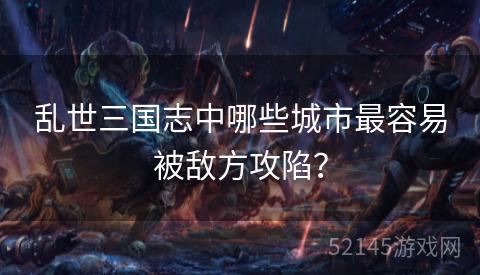 乱世三国志中哪些城市最容易被敌方攻陷? 乱世三国志中哪些城市最容易被敌方攻陷?
