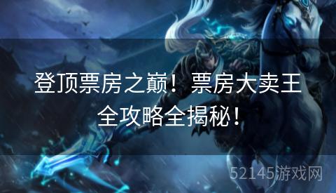 登顶票房之巅!票房大卖王全攻略全揭秘! 登顶票房之巅!票房大卖王全攻略全揭秘!