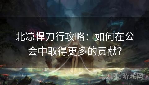 北凉悍刀行攻略:如何在公会中取得更多的贡献? 北凉悍刀行攻略:如何在公会中取得更多的贡献?