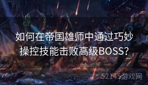 如何在帝国雄师中通过巧妙操控技能击败高级BOSS? 如何在帝国雄师中通过巧妙操控技能击败高级BOSS?