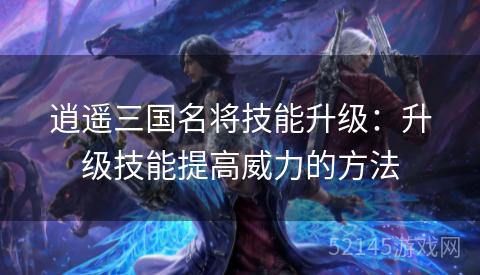 逍遥三国名将技能升级:升级技能提高威力的方法 逍遥三国名将技能升级:升级技能提高威力的方法