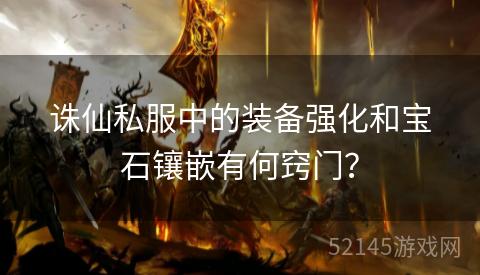 诛仙私服中的装备强化和宝石镶嵌有何窍门? 诛仙私服中的装备强化和宝石镶嵌有何窍门?