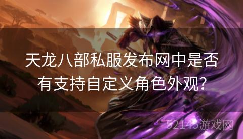 天龙八部私服发布网中是否有支持自定义角色外观? 天龙八部私服发布网中是否有支持自定义角色外观?