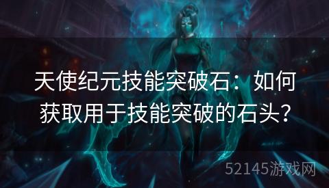 天使纪元技能突破石：如何获取用于技能突破的石头？